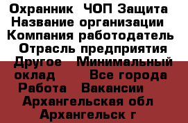 Охранник. ЧОП Защита › Название организации ­ Компания-работодатель › Отрасль предприятия ­ Другое › Минимальный оклад ­ 1 - Все города Работа » Вакансии   . Архангельская обл.,Архангельск г.